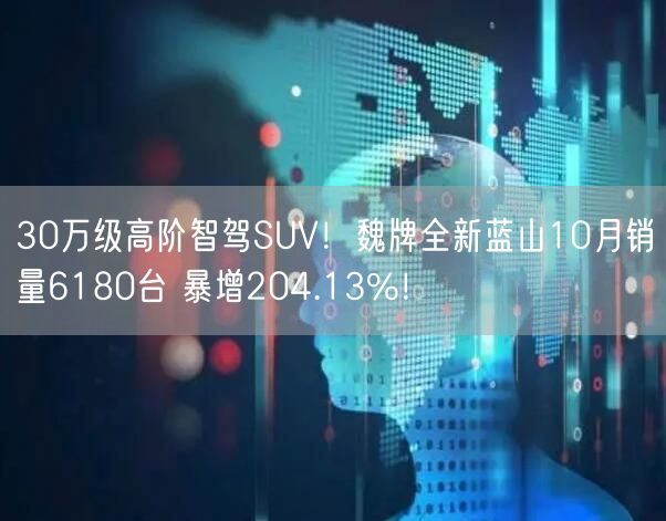 30万级高阶智驾SUV！魏牌全新蓝山10月销量6180台 暴增204.13%！