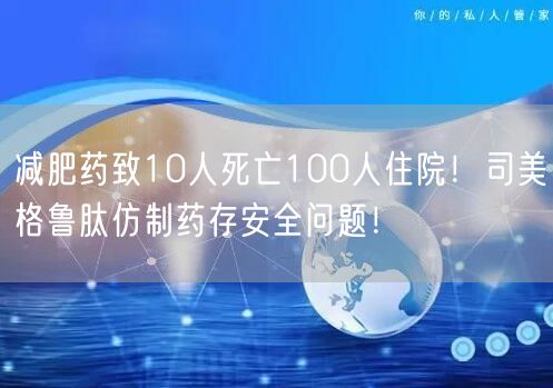 减肥药致10人死亡100人住院！司美格鲁肽仿制药存安全问题！