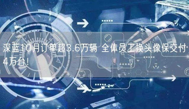 深蓝10月订单超3.6万辆 全体员工换头像保交付4万台！