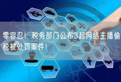 零容忍！税务部门公布3起网络主播偷税被处罚案件！