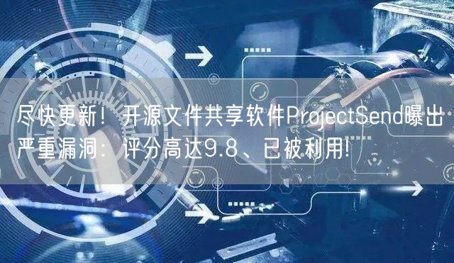 尽快更新！开源文件共享软件ProjectSend曝出严重漏洞：评分高达9.8、已被利用!