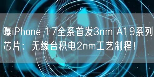 曝iPhone 17全系首发3nm A19系列芯片：无缘台积电2nm工艺制程！