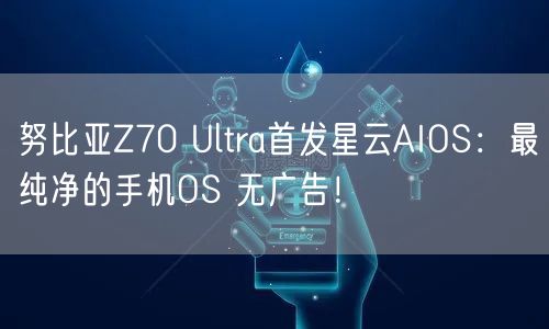 努比亚Z70 Ultra首发星云AIOS：最纯净的手机OS 无广告！