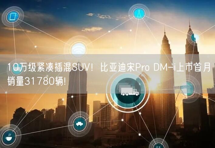 10万级紧凑插混SUV！比亚迪宋Pro DM-i上市首月销量31780辆!