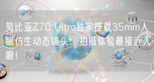 努比亚Z70 Ultra独家搭载35mm人眼仿生动态镜头：拍摄体验最接近人眼！