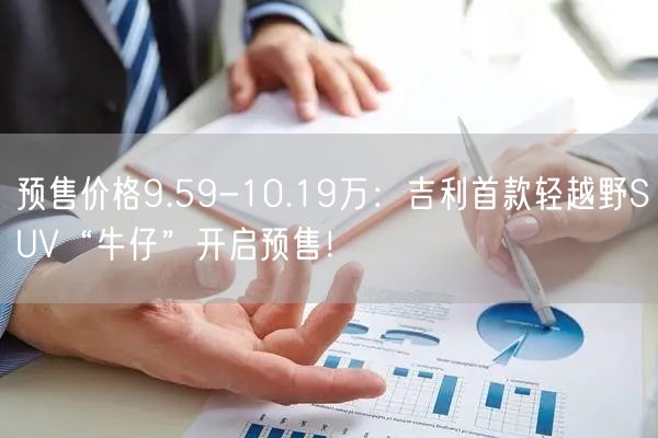 预售价格9.59-10.19万：吉利首款轻越野SUV“牛仔”开启预售！