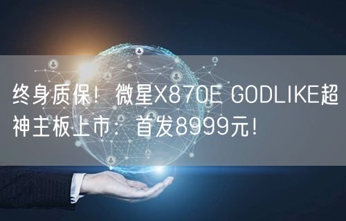 终身质保！微星X870E GODLIKE超神主板上市：首发8999元！