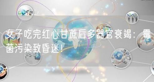 女子吃完红心甘蔗后多器官衰竭：霉菌污染致昏迷！