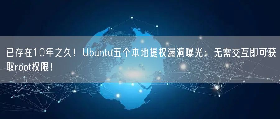 已存在10年之久！Ubuntu五个本地提权漏洞曝光：无需交互即可获取root权限！