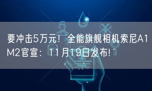 要冲击5万元！全能旗舰相机索尼A1M2官宣：11月19日发布!