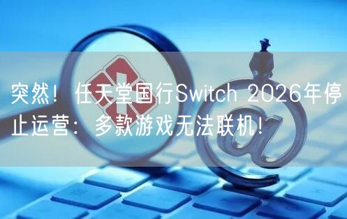 突然！任天堂国行Switch 2026年停止运营：多款游戏无法联机！