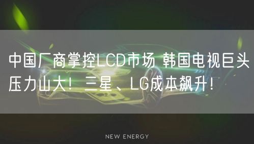 中国厂商掌控LCD市场 韩国电视巨头压力山大！三星、LG成本飙升！