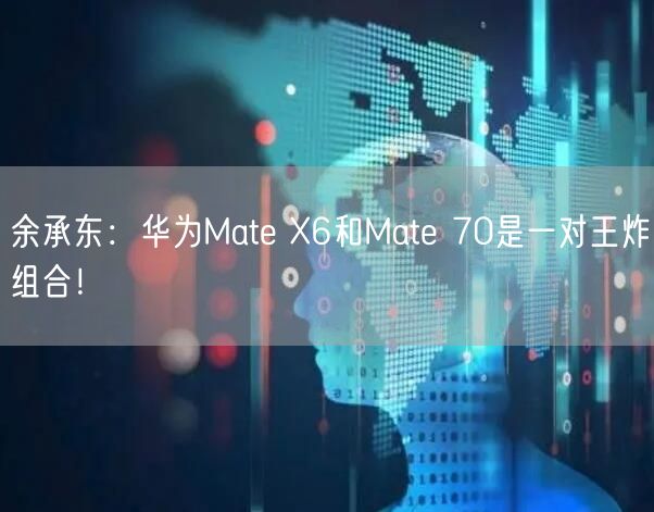 余承东：华为Mate X6和Mate 70是一对王炸组合！