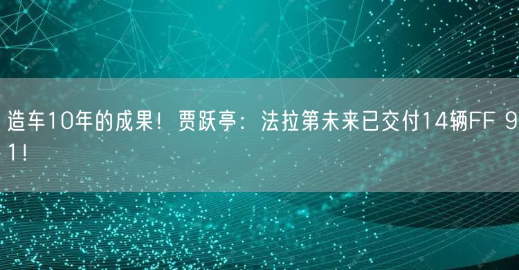 造车10年的成果！贾跃亭：法拉第未来已交付14辆FF 91！