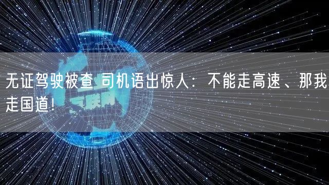 无证驾驶被查 司机语出惊人：不能走高速、那我走国道！