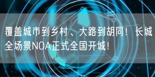 覆盖城市到乡村、大路到胡同！长城全场景NOA正式全国开城！