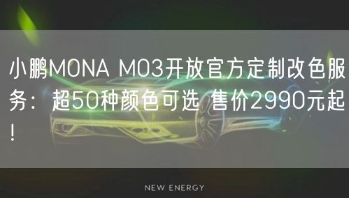 小鹏MONA M03开放官方定制改色服务：超50种颜色可选 售价2990元起！