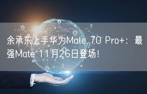 余承东上手华为Mate 70 Pro+：最强Mate 11月26日登场！