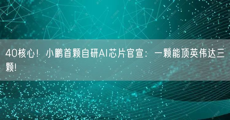 40核心！小鹏首颗自研AI芯片官宣：一颗能顶英伟达三颗!