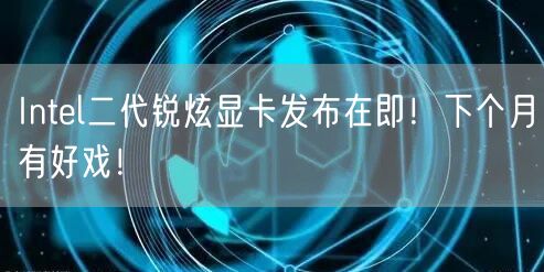 Intel二代锐炫显卡发布在即！下个月有好戏！