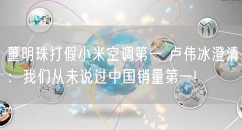 董明珠打假小米空调第一 卢伟冰澄清：我们从未说过中国销量第一!