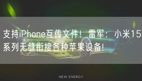 支持iPhone互传文件！雷军：小米15系列无缝衔接各种苹果设备!