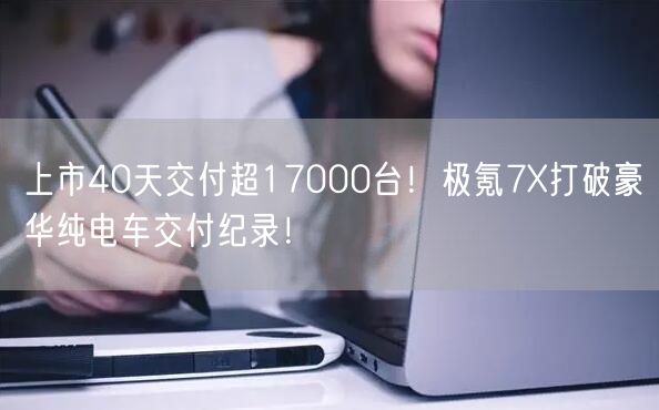 上市40天交付超17000台！极氪7X打破豪华纯电车交付纪录！