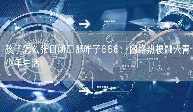 孩子怎么张口闭口那咋了666：网络热梗融入青少年生活！