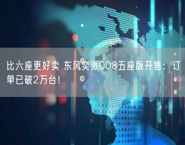 比六座更好卖 东风奕派008五座版开售：订单已破2万台！