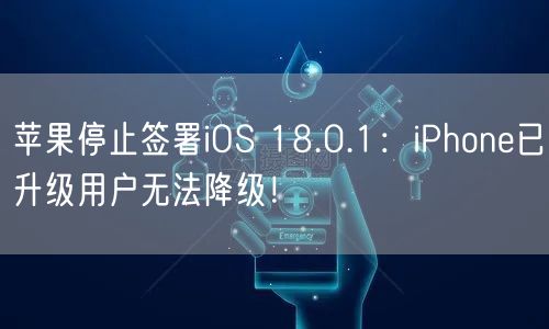 苹果停止签署iOS 18.0.1：iPhone已升级用户无法降级！