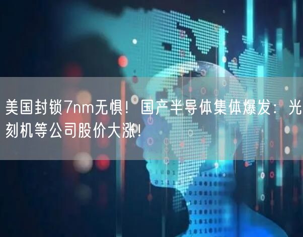 美国封锁7nm无惧！国产半导体集体爆发：光刻机等公司股价大涨！