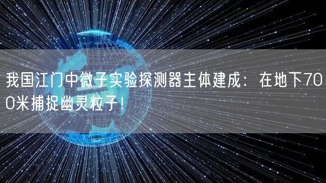 我国江门中微子实验探测器主体建成：在地下700米捕捉幽灵粒子！