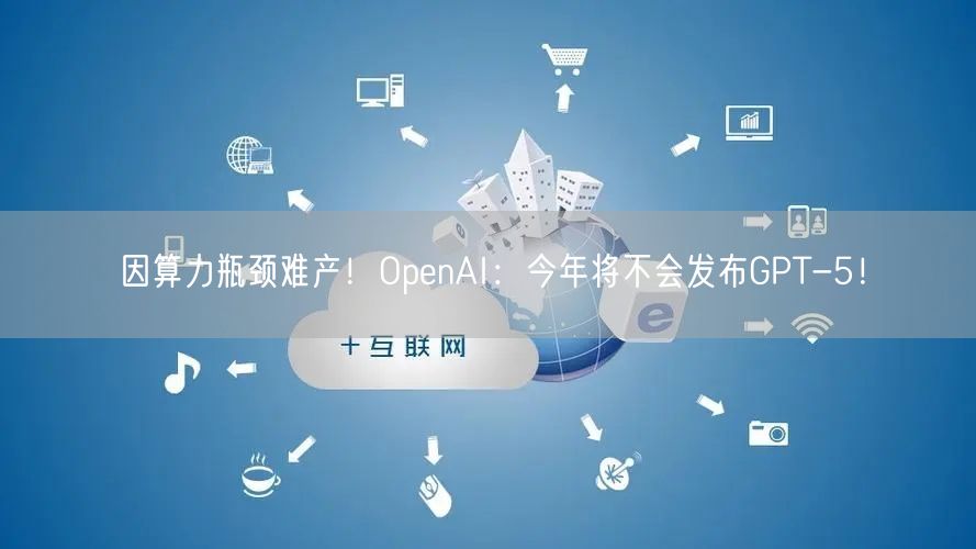 因算力瓶颈难产！OpenAI：今年将不会发布GPT-5！