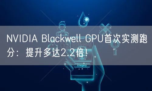 NVIDIA Blackwell GPU首次实测跑分：提升多达2.2倍！