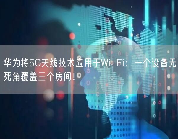 华为将5G天线技术应用于Wi-Fi：一个设备无死角覆盖三个房间！