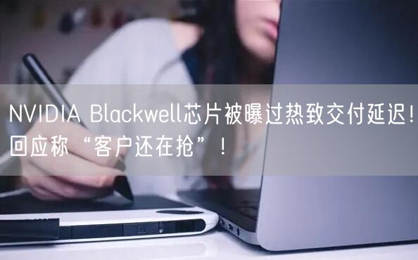 NVIDIA Blackwell芯片被曝过热致交付延迟！回应称“客户还在抢”！