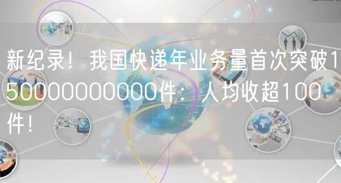 新纪录！我国快递年业务量首次突破150000000000件：人均收超100件！