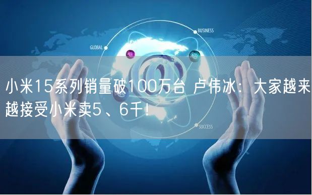 小米15系列销量破100万台 卢伟冰：大家越来越接受小米卖5、6千！