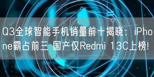 Q3全球智能手机销量前十揭晓：iPhone霸占前三 国产仅Redmi 13C上榜!