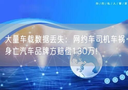 大量车载数据丢失：网约车司机车祸身亡汽车品牌方赔偿130万！