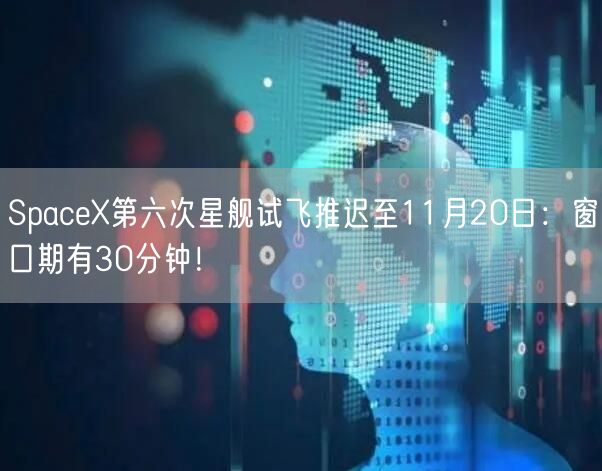 SpaceX第六次星舰试飞推迟至11月20日：窗口期有30分钟！