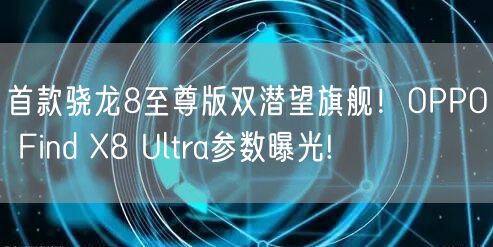 首款骁龙8至尊版双潜望旗舰！OPPO Find X8 Ultra参数曝光!