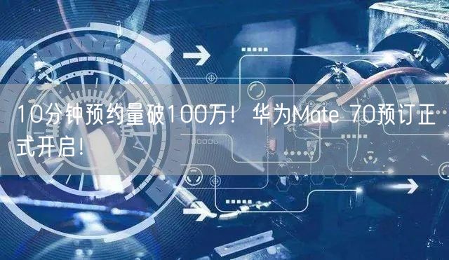 10分钟预约量破100万！华为Mate 70预订正式开启！