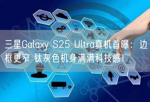 三星Galaxy S25 Ultra真机首曝：边框更窄 钛灰色机身满满科技感！