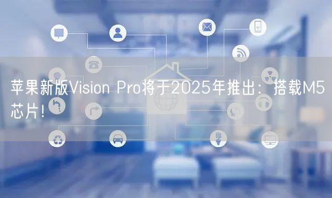 苹果新版Vision Pro将于2025年推出：搭载M5芯片！