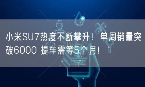 小米SU7热度不断攀升！单周销量突破6000 提车需等5个月！