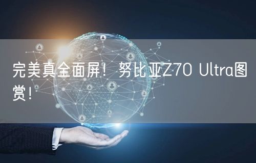 完美真全面屏！努比亚Z70 Ultra图赏！