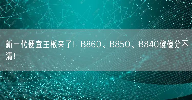 新一代便宜主板来了！B860、B850、B840傻傻分不清！