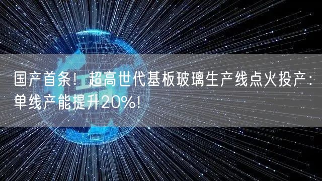 国产首条！超高世代基板玻璃生产线点火投产：单线产能提升20%！