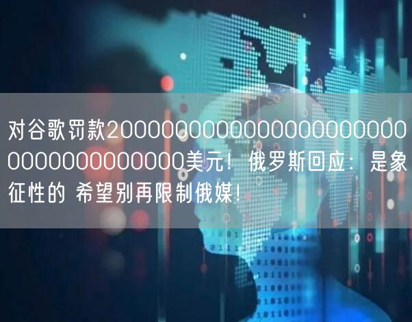 对谷歌罚款20000000000000000000000000000000000美元！俄罗斯回应：是象征性的 希望别再限制俄媒！